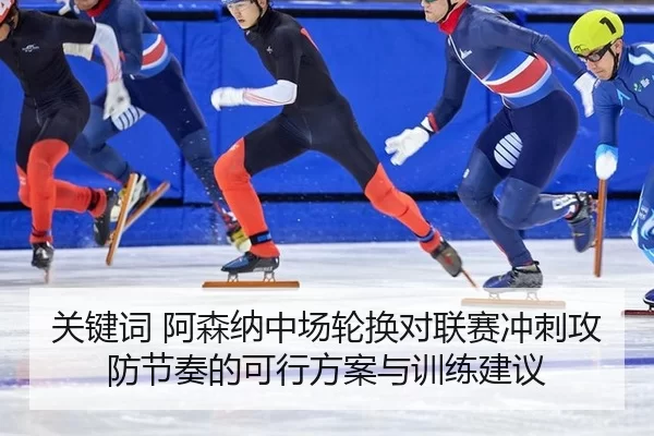 关键词 阿森纳中场轮换对联赛冲刺攻防节奏的可行方案与训练建议