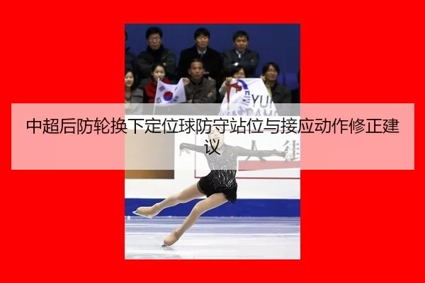 中超后防轮换下定位球防守站位与接应动作修正建议