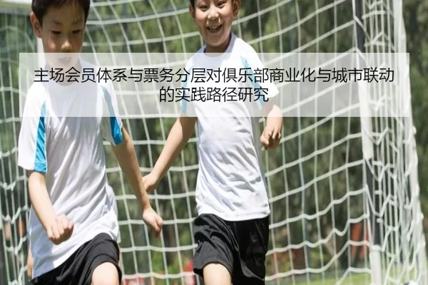 主场会员体系与票务分层对俱乐部商业化与城市联动的实践路径研究（HTH）