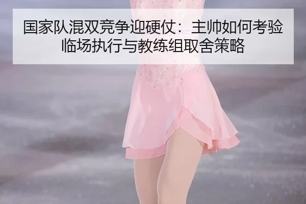 国家队混双竞争迎硬仗：主帅如何考验临场执行与教练组取舍策略 | HTH